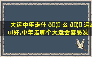 大运中年走什 🦍 么 🦊 运zui
好,中年走哪个大运会容易发财